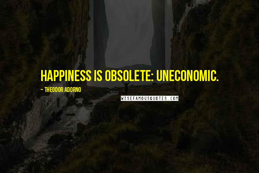 Theodor Adorno quotes: Happiness is obsolete: uneconomic.