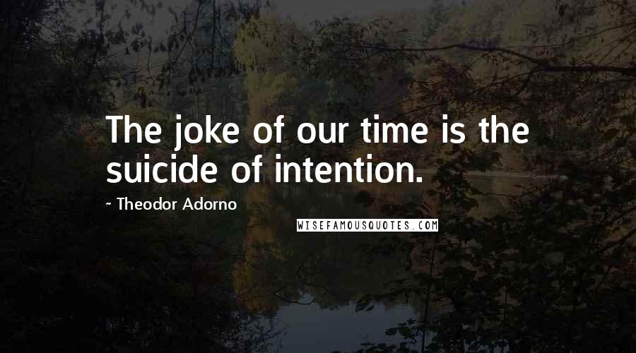 Theodor Adorno quotes: The joke of our time is the suicide of intention.