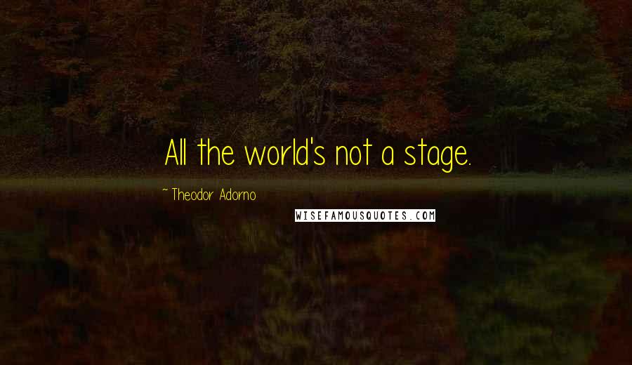 Theodor Adorno quotes: All the world's not a stage.