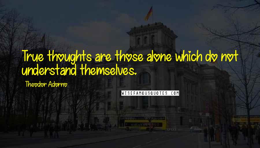 Theodor Adorno quotes: True thoughts are those alone which do not understand themselves.