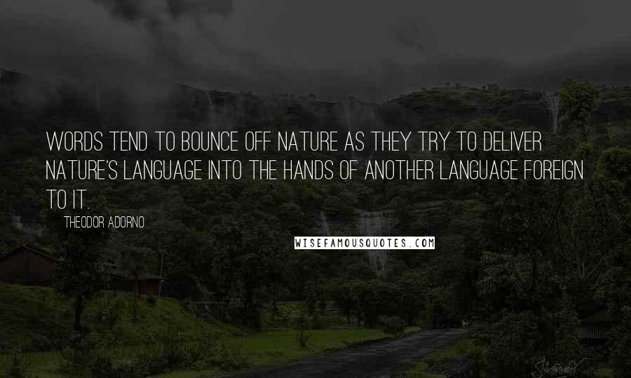 Theodor Adorno quotes: Words tend to bounce off nature as they try to deliver nature's language into the hands of another language foreign to it.