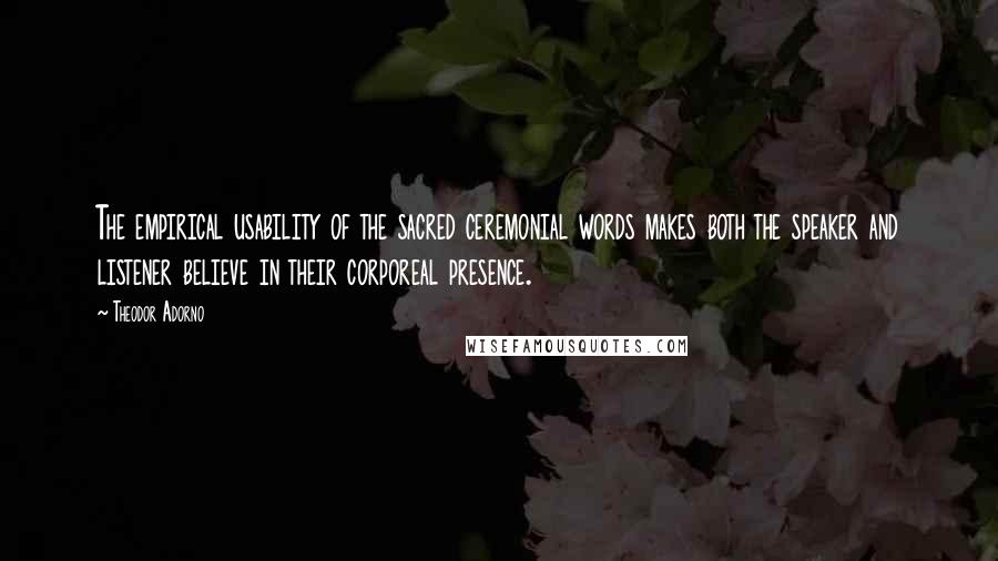 Theodor Adorno quotes: The empirical usability of the sacred ceremonial words makes both the speaker and listener believe in their corporeal presence.