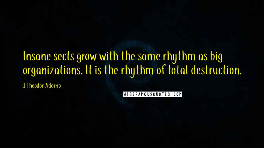 Theodor Adorno quotes: Insane sects grow with the same rhythm as big organizations. It is the rhythm of total destruction.
