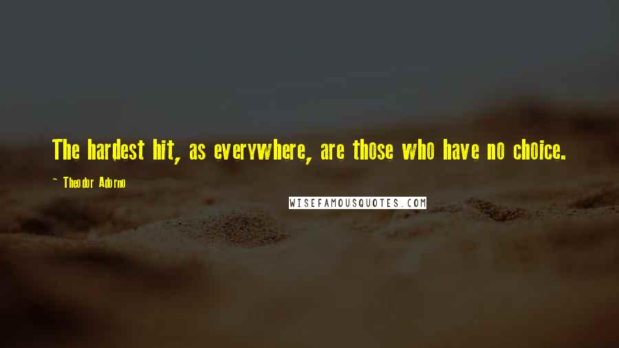 Theodor Adorno quotes: The hardest hit, as everywhere, are those who have no choice.