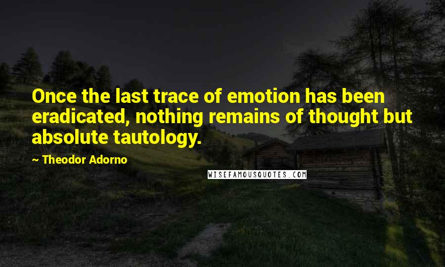 Theodor Adorno quotes: Once the last trace of emotion has been eradicated, nothing remains of thought but absolute tautology.