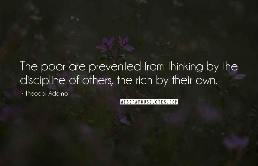 Theodor Adorno quotes: The poor are prevented from thinking by the discipline of others, the rich by their own.