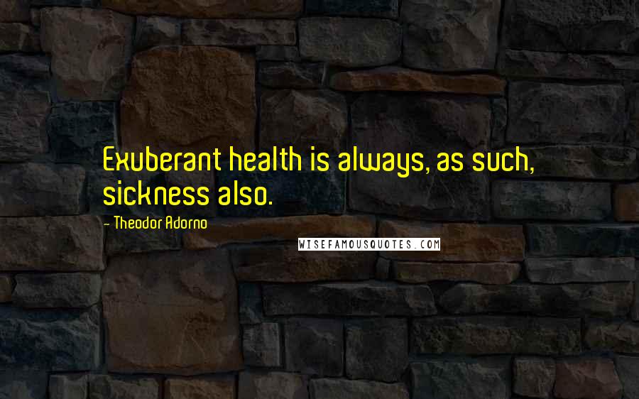 Theodor Adorno quotes: Exuberant health is always, as such, sickness also.