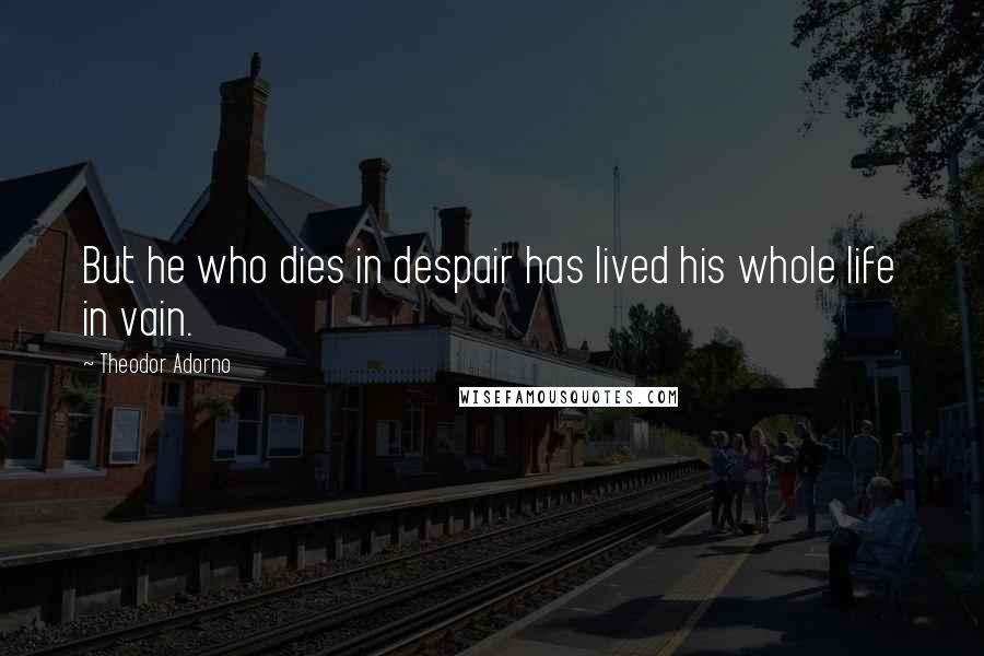 Theodor Adorno quotes: But he who dies in despair has lived his whole life in vain.