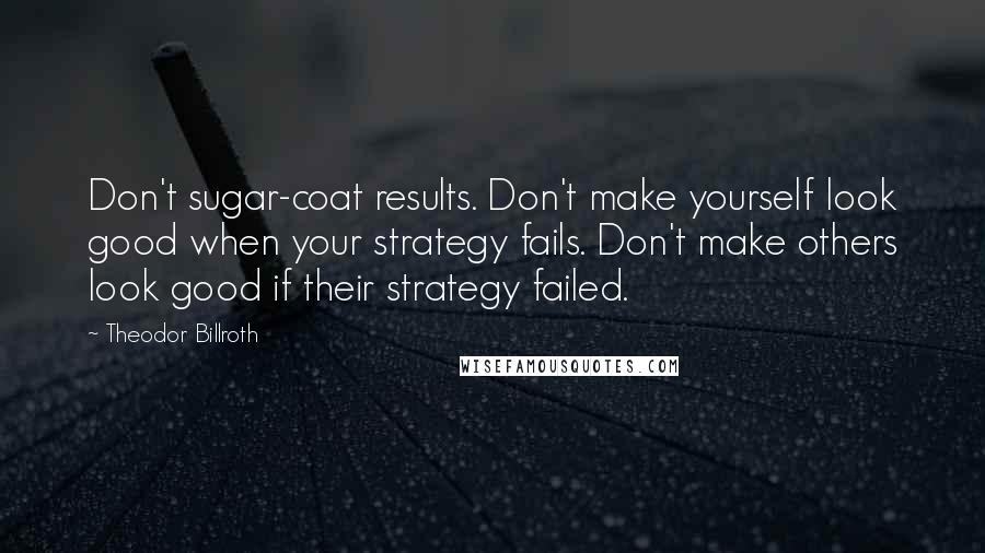 Theodor Billroth quotes: Don't sugar-coat results. Don't make yourself look good when your strategy fails. Don't make others look good if their strategy failed.