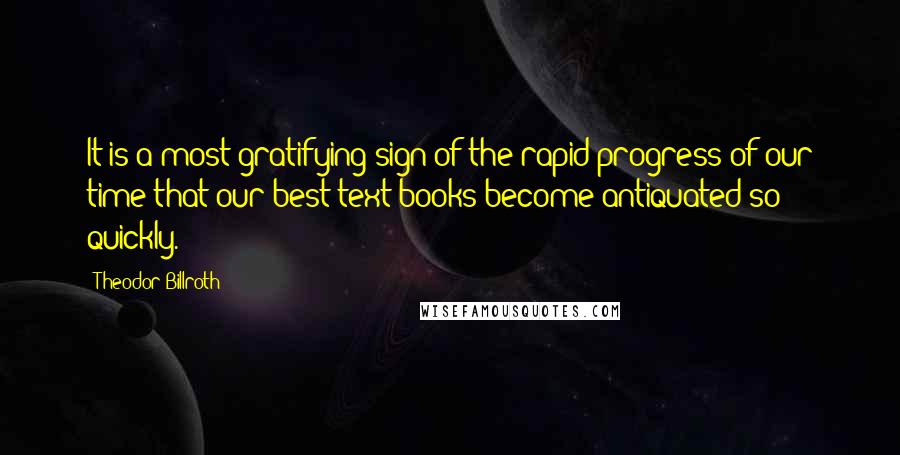 Theodor Billroth quotes: It is a most gratifying sign of the rapid progress of our time that our best text-books become antiquated so quickly.