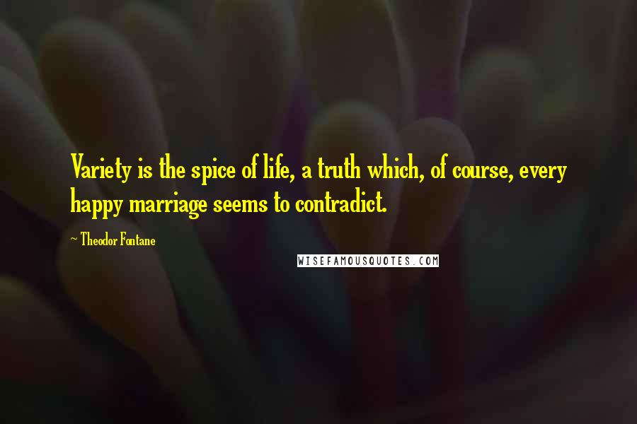 Theodor Fontane quotes: Variety is the spice of life, a truth which, of course, every happy marriage seems to contradict.