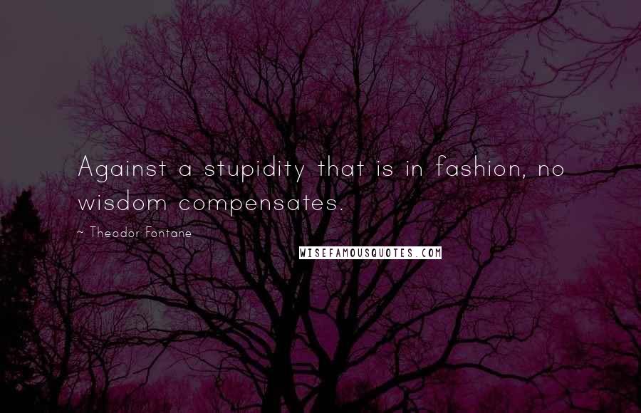 Theodor Fontane quotes: Against a stupidity that is in fashion, no wisdom compensates.