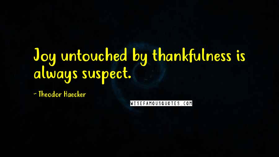 Theodor Haecker quotes: Joy untouched by thankfulness is always suspect.
