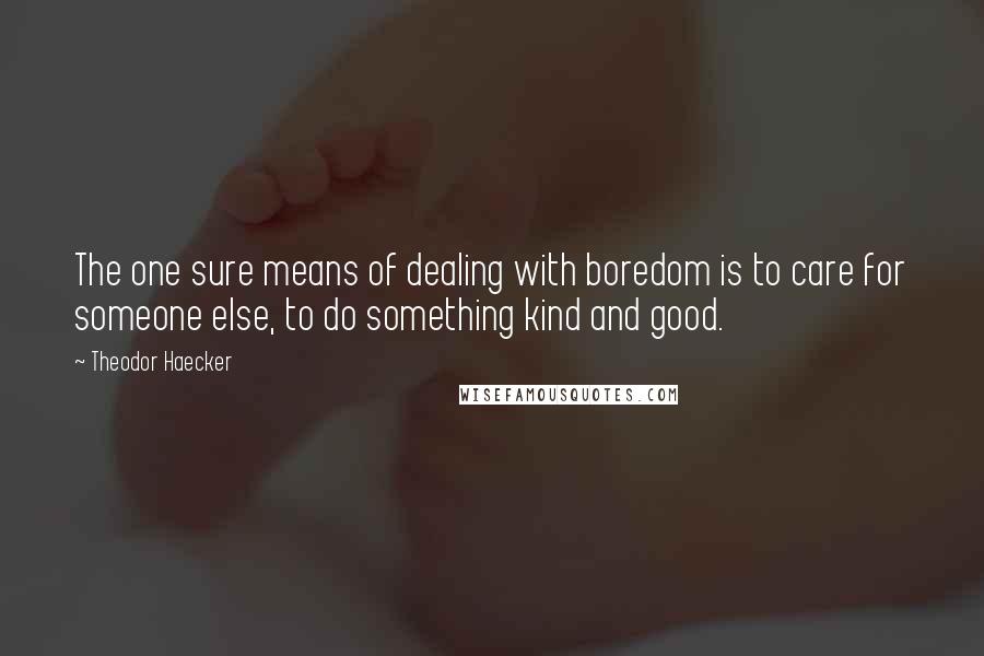 Theodor Haecker quotes: The one sure means of dealing with boredom is to care for someone else, to do something kind and good. Theodor Haecker quotes: The one sure means of dealing with boredom is to care for someone else, to do something kind and good.