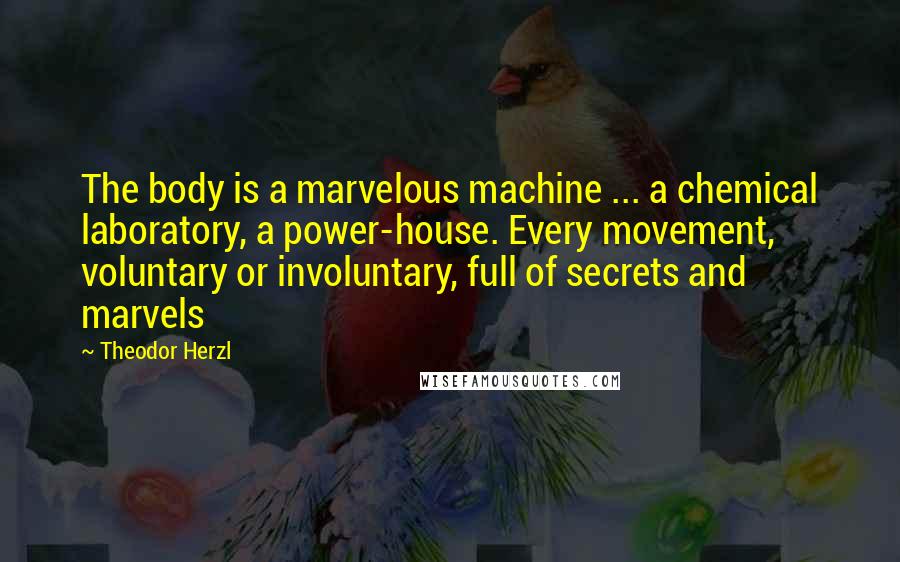 Theodor Herzl quotes: The body is a marvelous machine ... a chemical laboratory, a power-house. Every movement, voluntary or involuntary, full of secrets and marvels