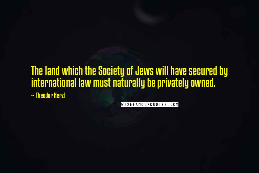 Theodor Herzl quotes: The land which the Society of Jews will have secured by international law must naturally be privately owned.