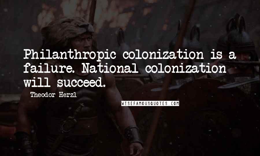 Theodor Herzl quotes: Philanthropic colonization is a failure. National colonization will succeed.