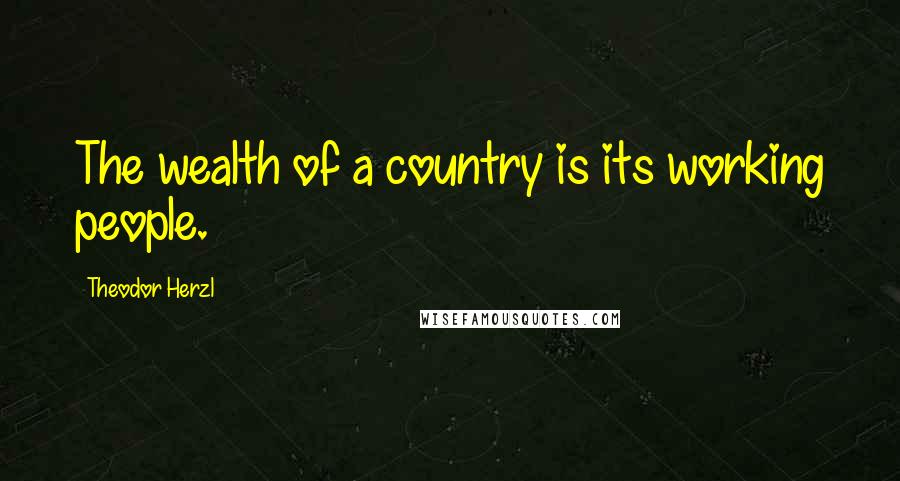 Theodor Herzl quotes: The wealth of a country is its working people.