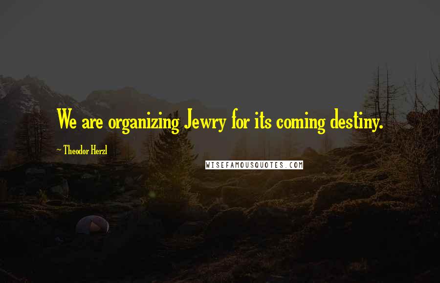 Theodor Herzl quotes: We are organizing Jewry for its coming destiny.