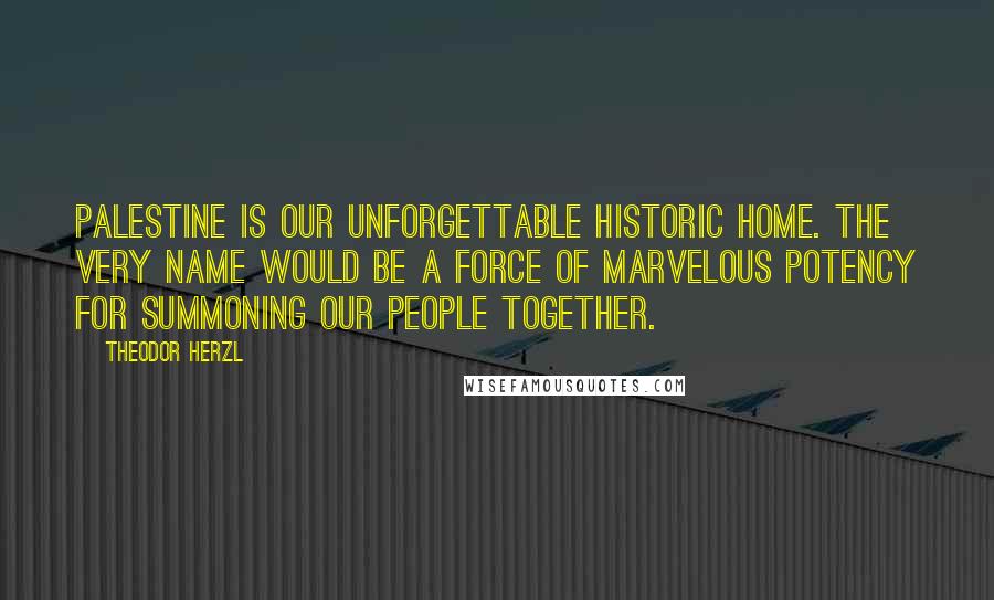 Theodor Herzl quotes: Palestine is our unforgettable historic home. The very name would be a force of marvelous potency for summoning our people together.