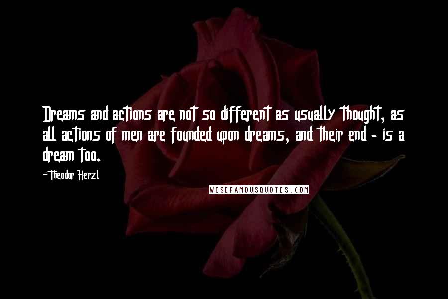 Theodor Herzl quotes: Dreams and actions are not so different as usually thought, as all actions of men are founded upon dreams, and their end - is a dream too.