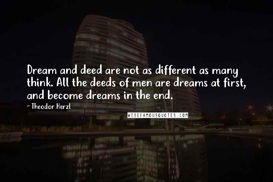 Theodor Herzl quotes: Dream and deed are not as different as many think. All the deeds of men are dreams at first, and become dreams in the end.