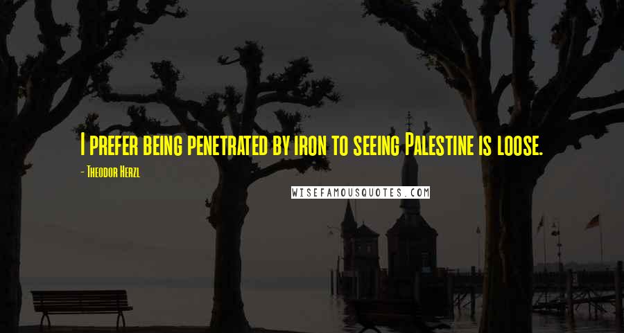 Theodor Herzl quotes: I prefer being penetrated by iron to seeing Palestine is loose.