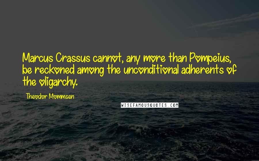 Theodor Mommsen quotes: Marcus Crassus cannot, any more than Pompeius, be reckoned among the unconditional adherents of the oligarchy.