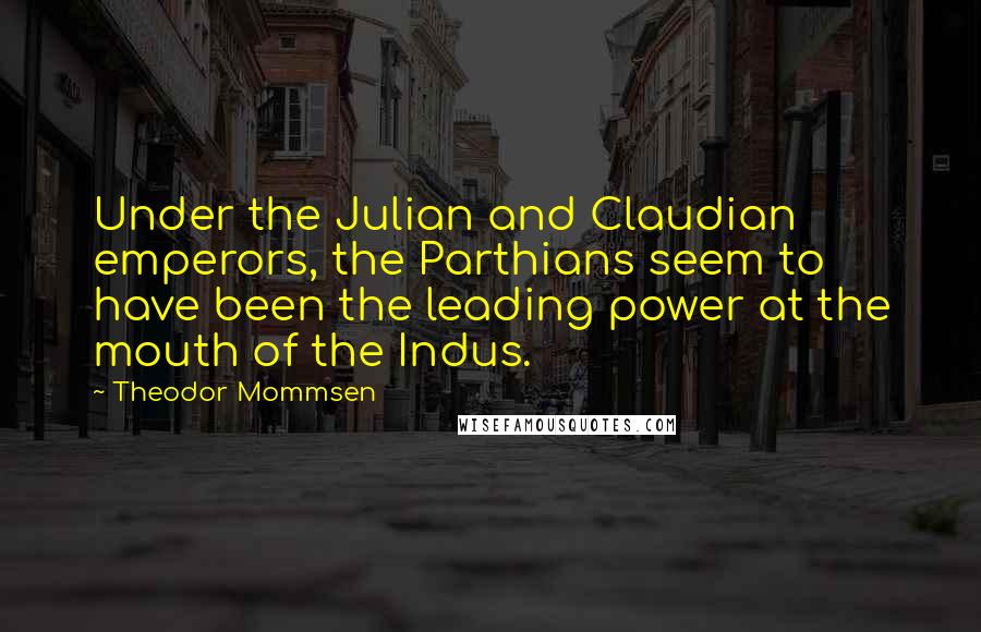Theodor Mommsen quotes: Under the Julian and Claudian emperors, the Parthians seem to have been the leading power at the mouth of the Indus.