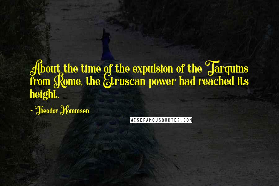 Theodor Mommsen quotes: About the time of the expulsion of the Tarquins from Rome, the Etruscan power had reached its height.