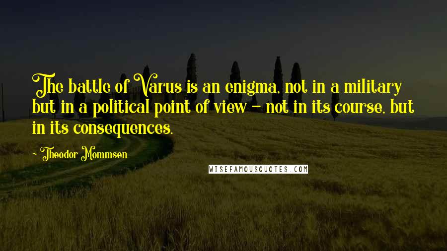 Theodor Mommsen quotes: The battle of Varus is an enigma, not in a military but in a political point of view - not in its course, but in its consequences.