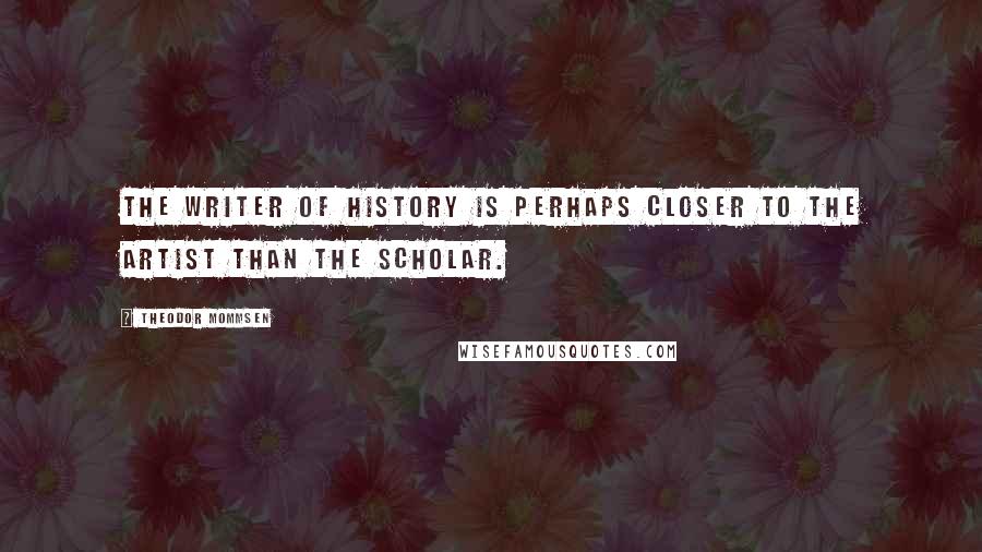 Theodor Mommsen quotes: The writer of history is perhaps closer to the artist than the scholar.
