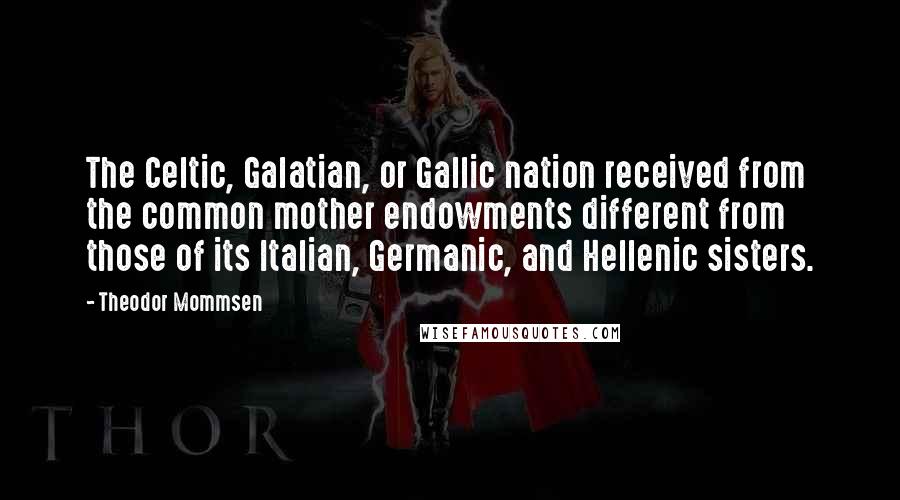 Theodor Mommsen quotes: The Celtic, Galatian, or Gallic nation received from the common mother endowments different from those of its Italian, Germanic, and Hellenic sisters.