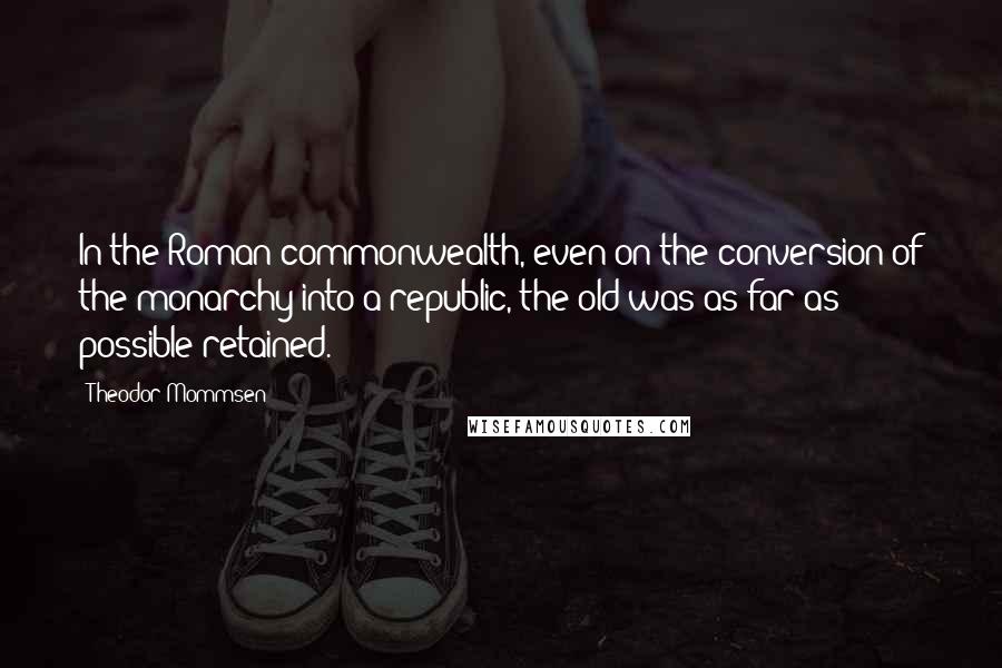 Theodor Mommsen quotes: In the Roman commonwealth, even on the conversion of the monarchy into a republic, the old was as far as possible retained.