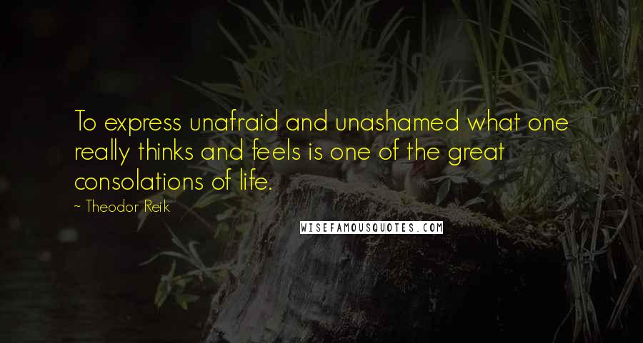 Theodor Reik quotes: To express unafraid and unashamed what one really thinks and feels is one of the great consolations of life. Theodor Reik quotes: To express unafraid and unashamed what one really thinks and feels is one of the great consolations of life.
