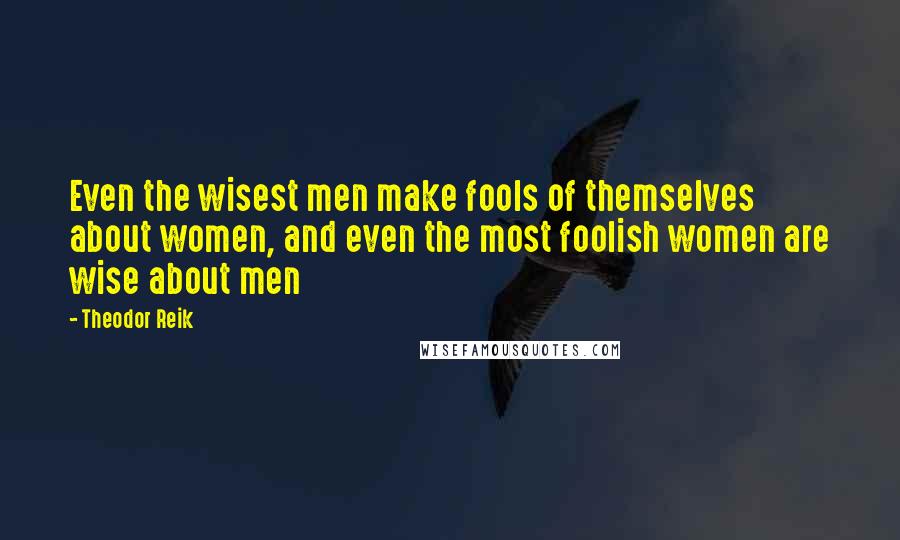 Theodor Reik quotes: Even the wisest men make fools of themselves about women, and even the most foolish women are wise about men