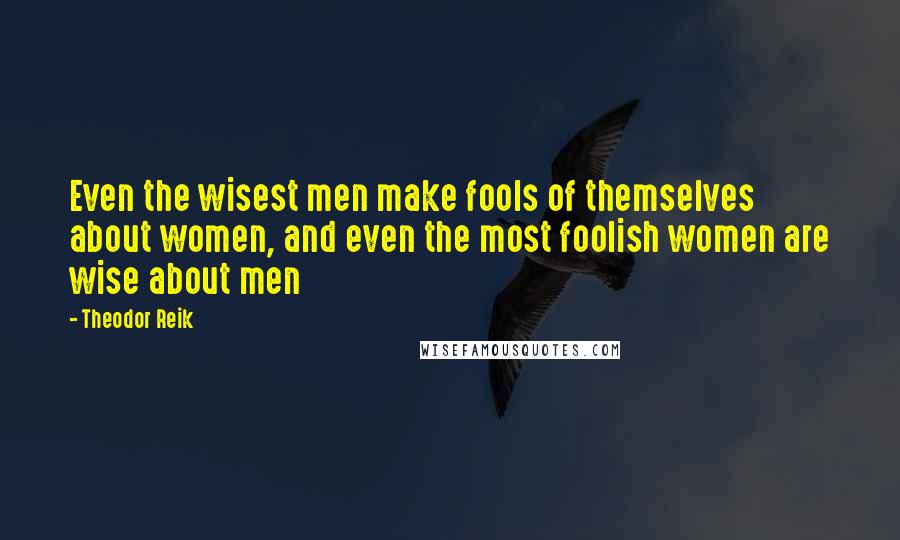 Theodor Reik quotes: Even the wisest men make fools of themselves about women, and even the most foolish women are wise about men Theodor Reik quotes: Even the wisest men make fools of themselves about women, and even the most foolish women are wise about men