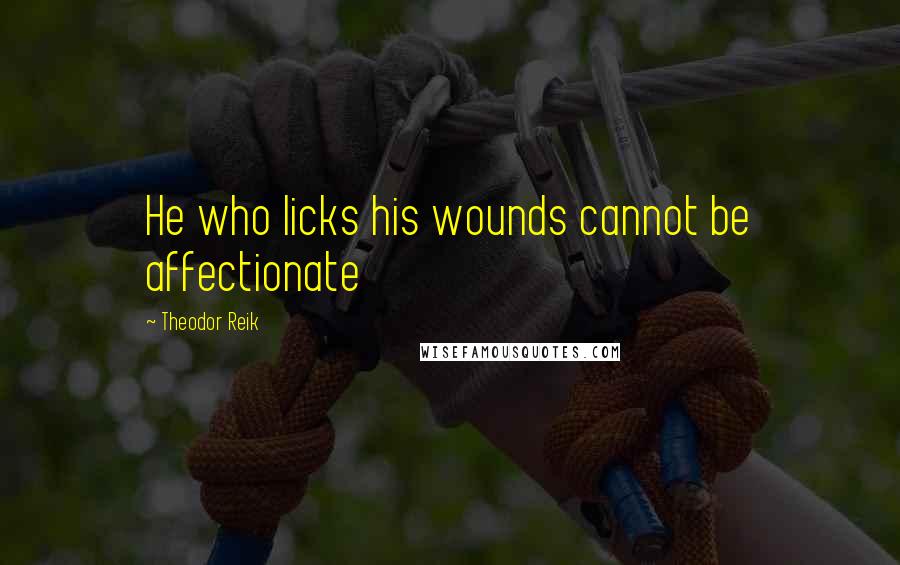 Theodor Reik quotes: He who licks his wounds cannot be affectionate