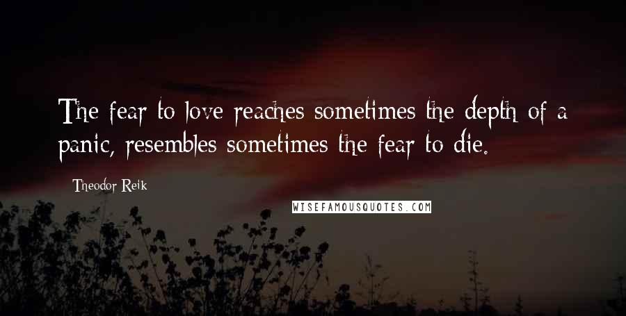 Theodor Reik quotes: The fear to love reaches sometimes the depth of a panic, resembles sometimes the fear to die.