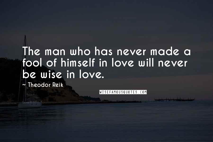 Theodor Reik quotes: The man who has never made a fool of himself in love will never be wise in love.