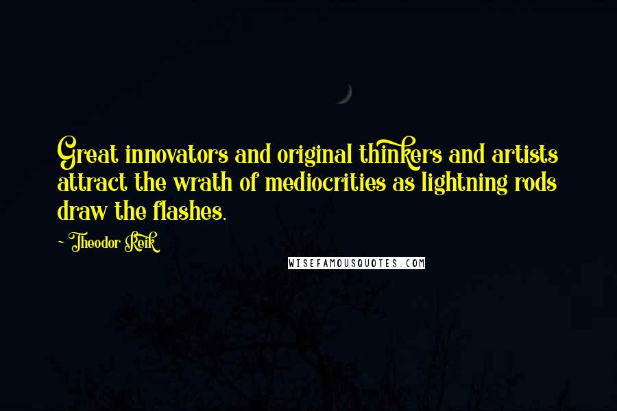 Theodor Reik quotes: Great innovators and original thinkers and artists attract the wrath of mediocrities as lightning rods draw the flashes. Theodor Reik quotes: Great innovators and original thinkers and artists attract the wrath of mediocrities as lightning rods draw the flashes.