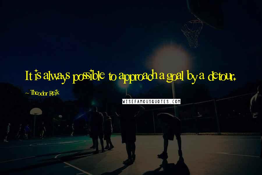 Theodor Reik quotes: It is always possible to approach a goal by a detour.