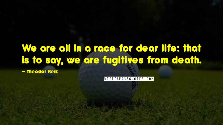 Theodor Reik quotes: We are all in a race for dear life: that is to say, we are fugitives from death.