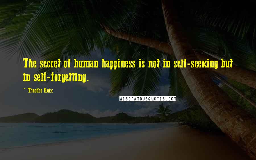 Theodor Reik quotes: The secret of human happiness is not in self-seeking but in self-forgetting.