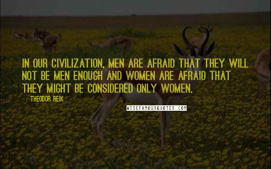Theodor Reik quotes: In our civilization, men are afraid that they will not be men enough and women are afraid that they might be considered only women.