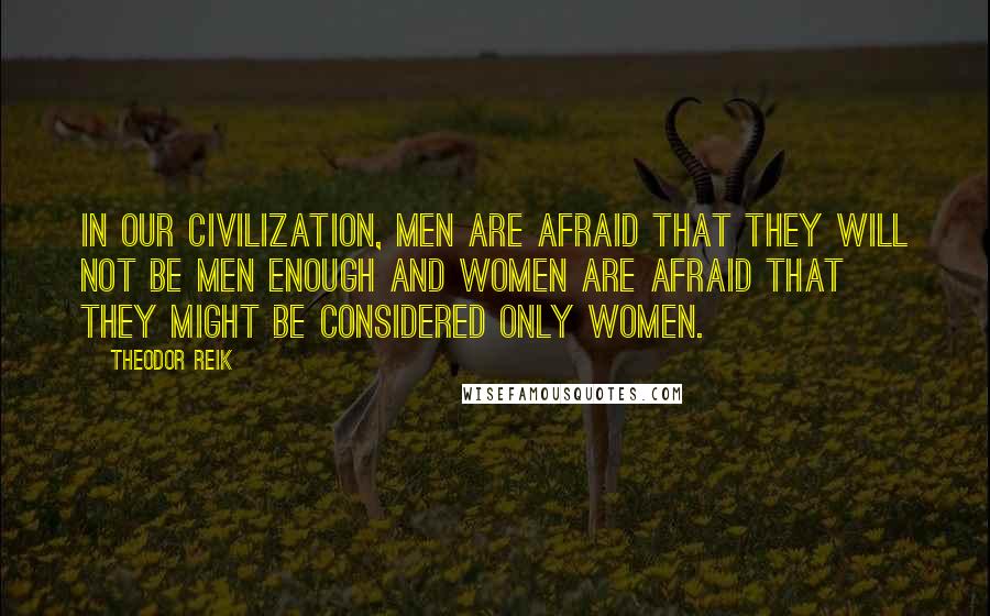 Theodor Reik quotes: In our civilization, men are afraid that they will not be men enough and women are afraid that they might be considered only women. Theodor Reik quotes: In our civilization, men are afraid that they will not be men enough and women are afraid that they might be considered only women.