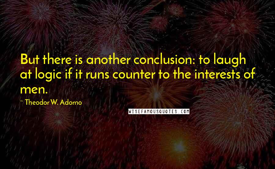 Theodor W. Adorno quotes: But there is another conclusion: to laugh at logic if it runs counter to the interests of men.