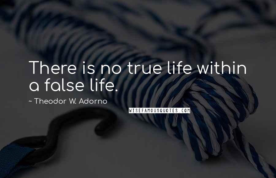 Theodor W. Adorno quotes: There is no true life within a false life.