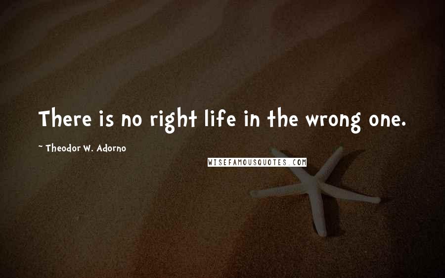 Theodor W. Adorno quotes: There is no right life in the wrong one.