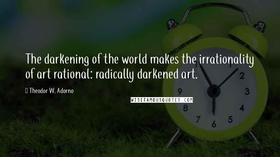 Theodor W. Adorno quotes: The darkening of the world makes the irrationality of art rational: radically darkened art.